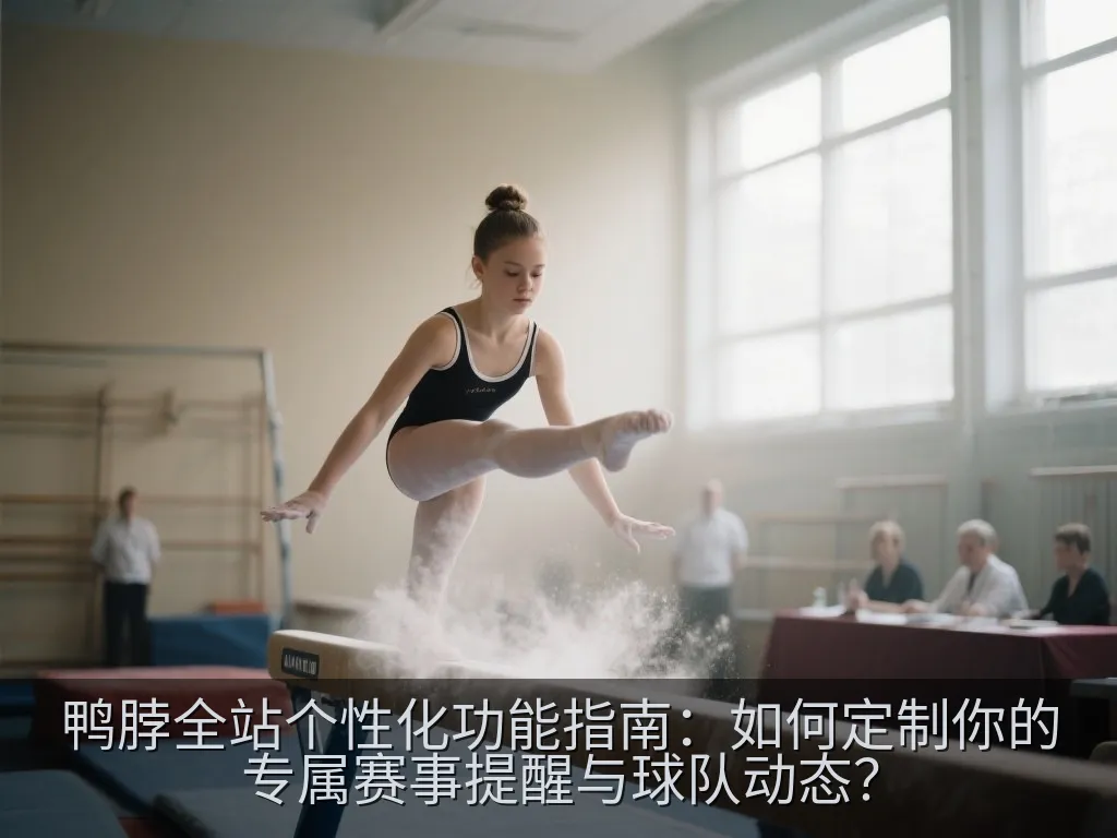鸭脖全站个性化功能指南：如何定制你的专属赛事提醒与球队动态？