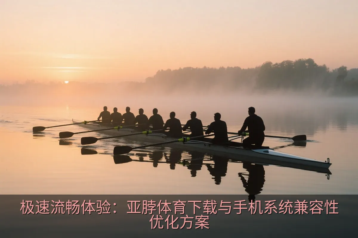 极速流畅体验：亚脖体育下载与手机系统兼容性优化方案