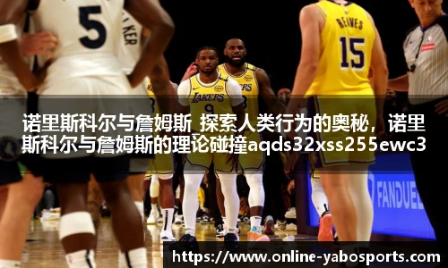 诺里斯科尔与詹姆斯_探索人类行为的奥秘，诺里斯科尔与詹姆斯的理论碰撞aqds32xss255ewc32ooiu255