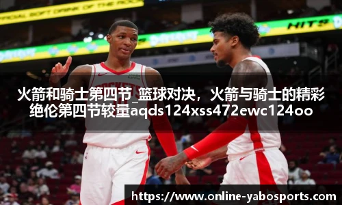 火箭和骑士第四节_篮球对决,火箭与骑士的精彩绝伦第四节较量aqds124xss472ewc124ooiu472